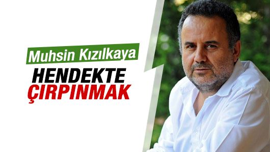 Muhsin Kızılkaya : Hendekte çırpınmak!