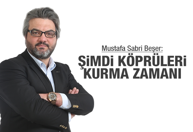 Mustafa Sabri Beşer : Şimdi köprüleri kurma zamanı…