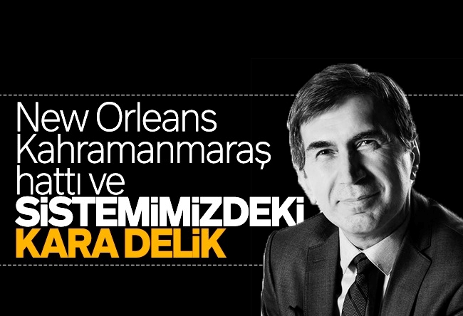 Fuat Uğur : New Orleans-Kahramanmaraş hattı ve sistemimizdeki KARA DELİK