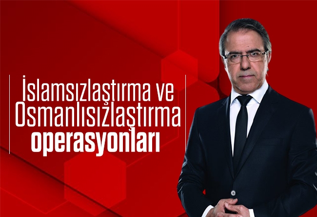 Mustafa Armağan : İslamsızlaştırma ve Osmanlısızlaştırma operasyonları 