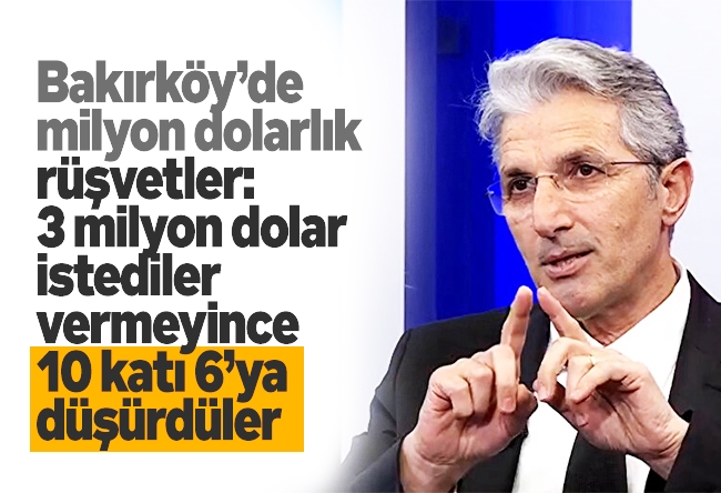 Nedim Şener : Bakırköy’de milyon dolarlık rüşvetler: 3 milyon dolar istediler vermeyince 10 katı 6’ya düşürdüler