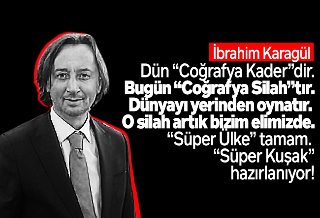 İbrahim Karagül : Dün “Coğrafya Kader”dir. Bugün “Coğrafya Silah”tır. Dünyayı yerinden oynatır. O silah artık bizim elimizde. “Süper Ülke” tamam. “Süper Kuşak” hazırlanıyor!