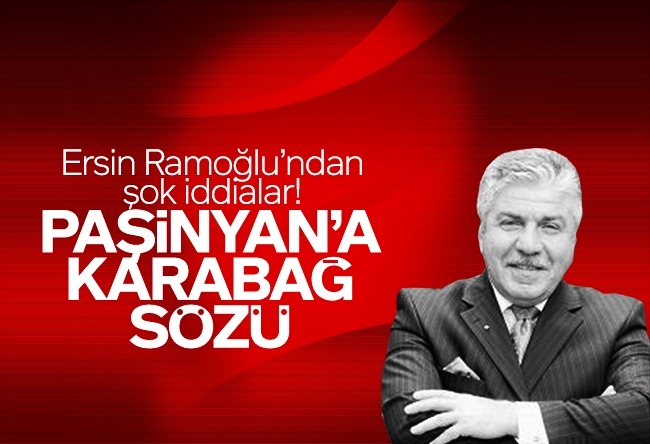 Ersin Ramoğlu : Paşinyan’a Karabağ sözü