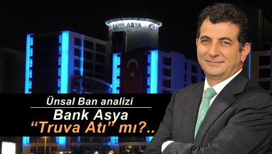 Ünsal Ban : Bank Asya “Truva Atı” mı?..	