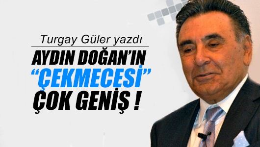 Turgay Güler : Aydın Doğan’ın ‘çekmecesi’ çok geniş!