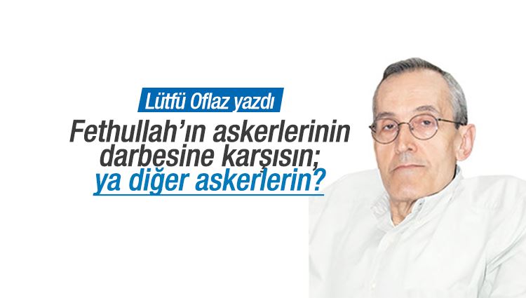 Lütfü Oflaz : Fethullah’ın askerlerinin darbesine karşısın; ya diğer askerlerin