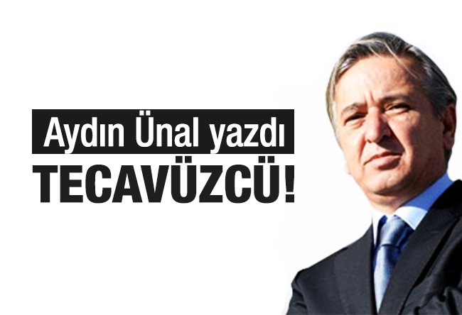 Aydın Ünal : Tecavüzcü!