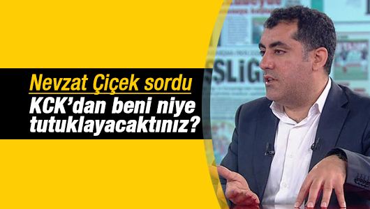 Nevzat Çiçek : KCK’dan beni niye tutuklayacaktınız? 