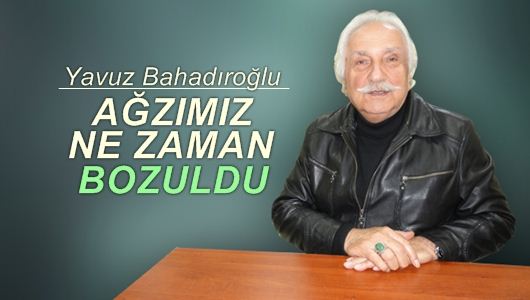 Yavuz Bahadıroğlu : Ağzımız ne zaman bozuldu?