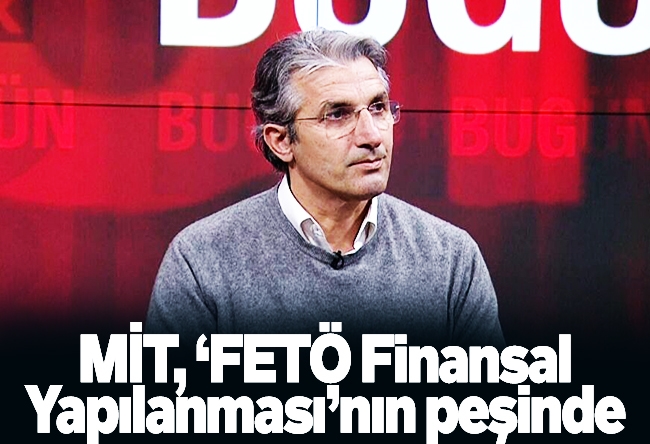 Nedim Şener : MİT, ‘FETÖ Finansal Yapılanması’nın peşinde