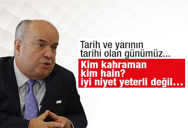 Fehmi Koru : Tarih ve yarının tarihi olan günümüz.. Kim kahraman kim hain? İyi niyet yeterli değil…