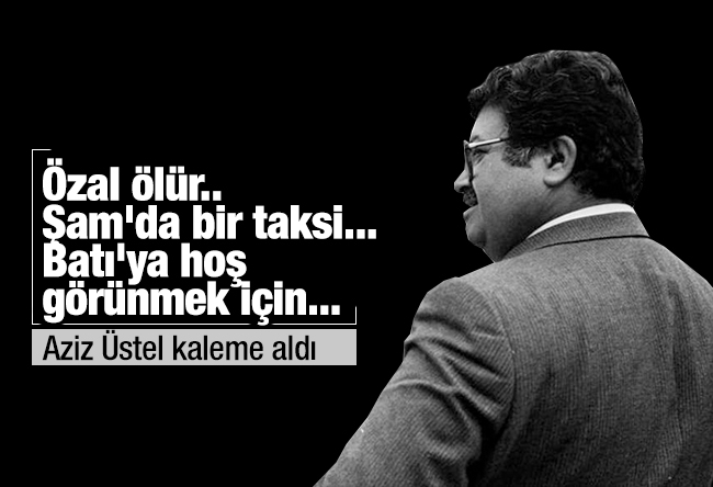 Aziz ÜSTEL : Özal ölür.. Şam'da bir taksi... Batı'ya hoş görünmek için...