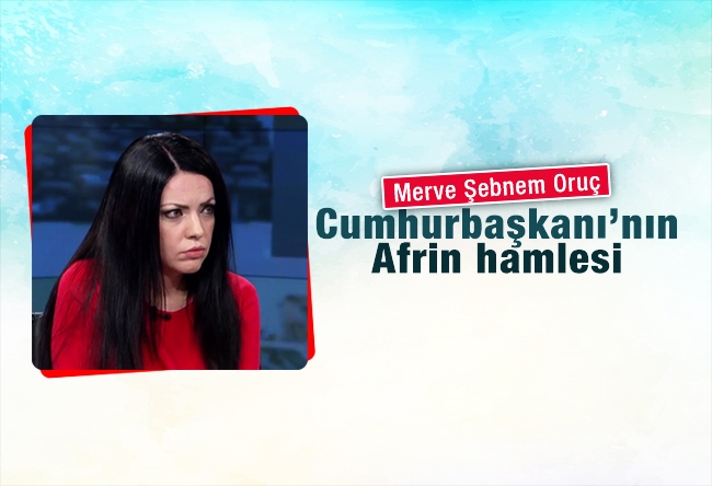 Merve Şebnem Oruç : Cumhurbaşkanı’nın Afrin hamlesi