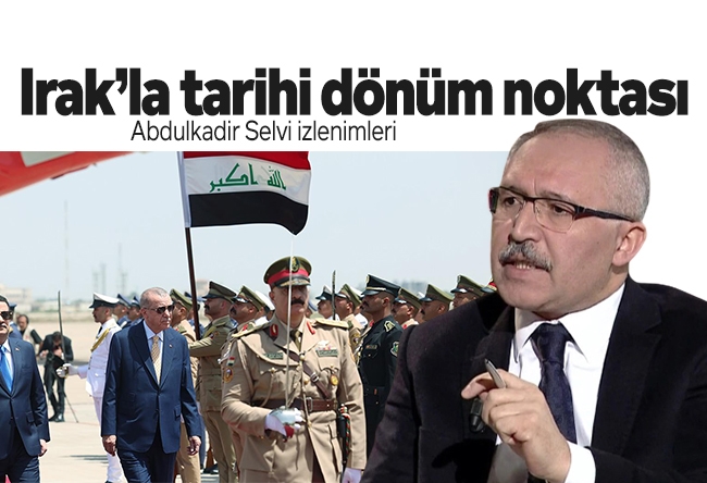 Abdulkadir Selvi : Irak’la tarihi dönüm noktası