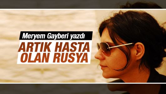 Meryem Gayberi : ‘Artık hasta olan Rusya’