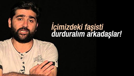 Adem Özköse : İçimizdeki faşisti durduralım arkadaşlar! 