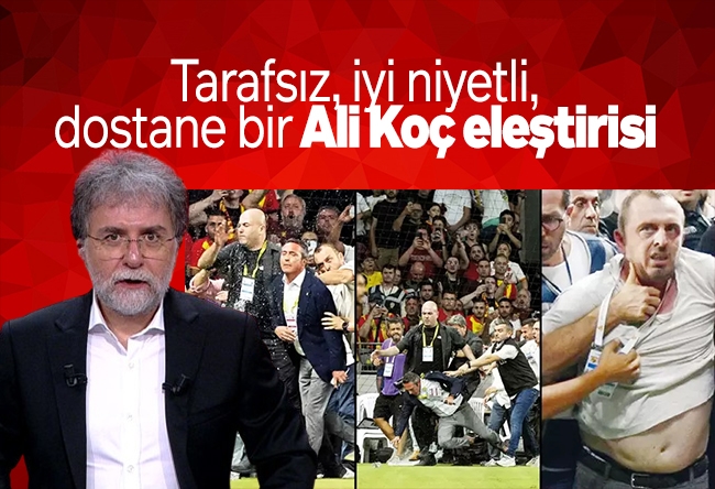 Ahmet Hakan : Tarafsız, iyi niyetli, dostane bir Ali Koç eleştirisi