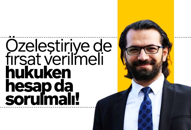 Hacı Yakışıklı : Özeleştiriye de fırsat verilmeli, hukuken hesap da sorulmalı!