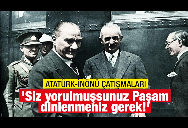 Aziz ÜSTEL : ATATÜRK-İNÖNÜ ÇATIŞMALARI 'Siz yorulmuşsunuz Paşam, dinlenmeniz gerek!'