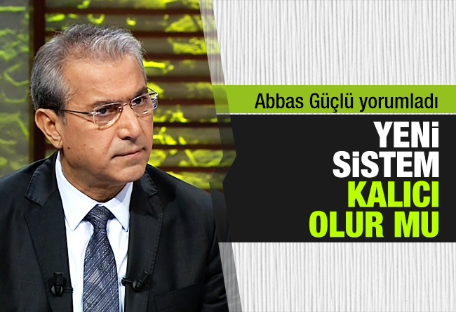 Abbas Güçlü : Yeni sistem kalıcı olur mu?