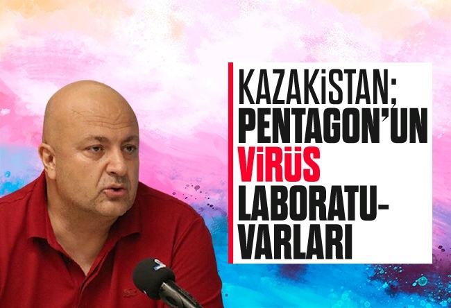 Nedret Ersanel : Kazakistan: Pentagon’un virüs laboratuvarları…