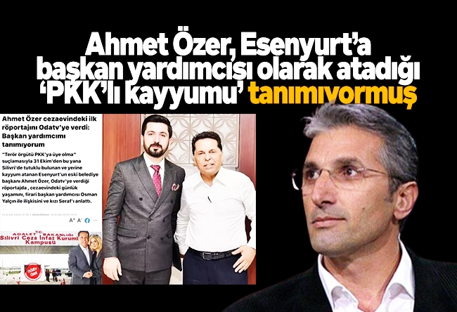 Nedim Şener : Ahmet Özer, Esenyurt’a başkan yardımcısı olarak atadığı ‘PKK’lı kayyumu’ tanımıyormuş