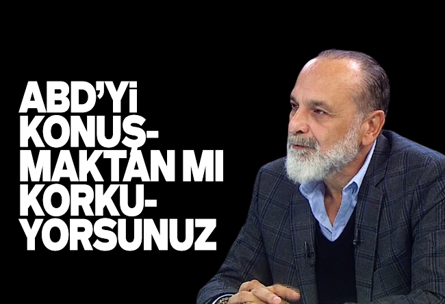 Haşmet Babaoğlu : ABD’yi konuşmaktan mı korkuyorsunuz?