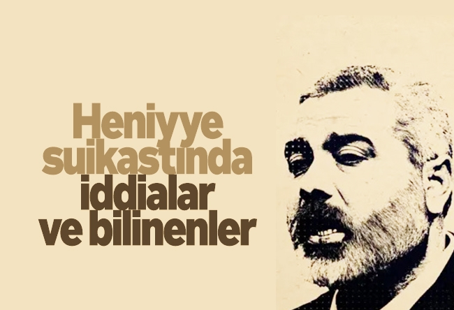 İsmail Yaşa : Heniyye suikastında iddialar ve bilinenler