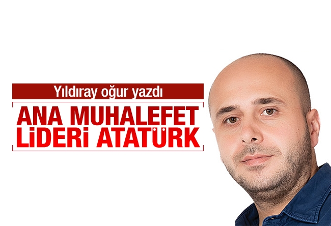 Yıldıray Oğur : Ana muhalefet lideri Atatürk