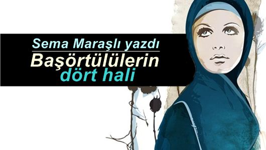 Sema Maraşlı : Başörtülülerin dört hali