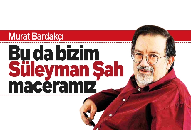 Murat Bardakçı : Bu da bizim Süleyman Şah maceramız!