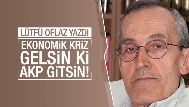 Lütfü oflaz : Ekonomik kriz gelsin ki AKP gitsin! 