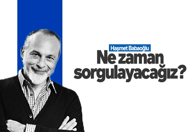 Haşmet Babaoğlu : Ne zaman sorgulayacağız?