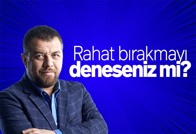 İsmail Kılıçarslan : Rahat bırakmayı deneseniz mi?