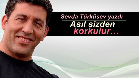 Sevda Türküsev : Asıl sizden korkulur…