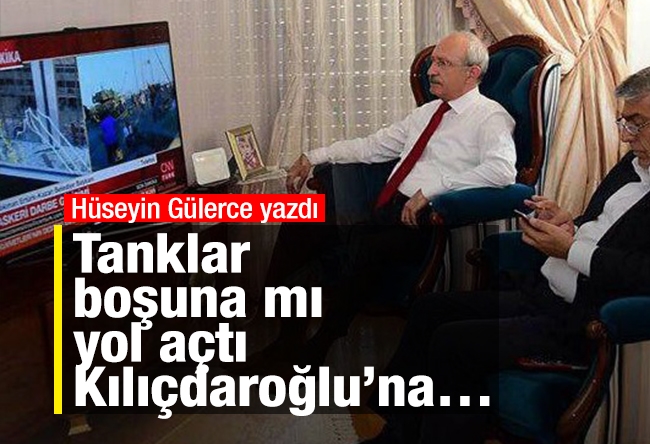 Hüseyin Gülerce : Tanklar boşuna mı yol açtı Kılıçdaroğlu’na…