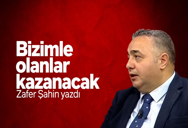 Zafer Şahin : Bizimle olanlar kazanacak