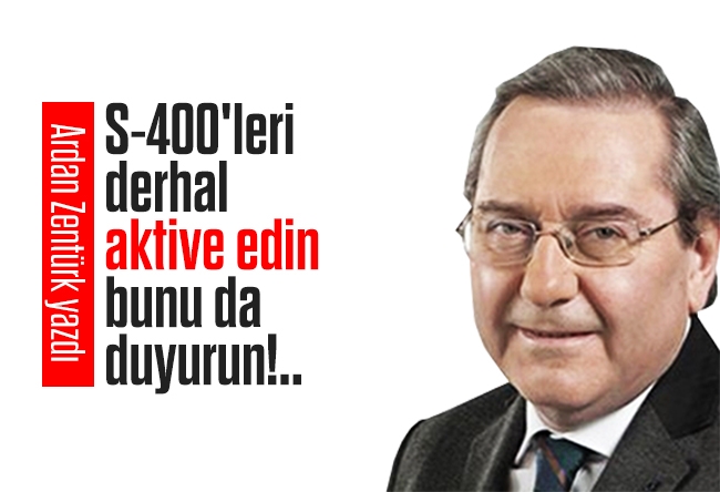 Ardan ZENTÜRK : S-400'leri derhal aktive edin, bunu da duyurun!..