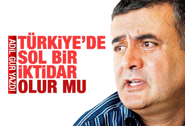 Adil Gür : TÜRKİYE’DE SOL BİR İKTİDAR OLUR MU?