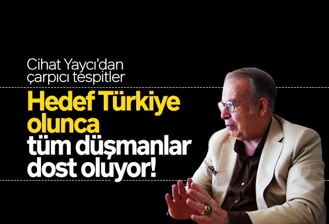 Cihat Yaycı : Hedef Türkiye olunca tüm düşmanlar dost oluyor!