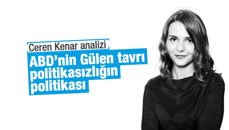 Ceren Kenar : ABD’nin Gülen tavrı politikasızlığın politikası