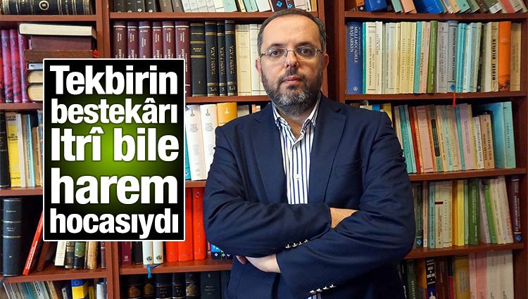 Erhan Afyoncu : Tekbirin bestekârı Itrî bile harem hocasıydı