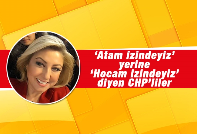 Şebnem Bursalı : ‘Atam izindeyiz’ yerine ‘Hocam izindeyiz’ diyen CHP’liler