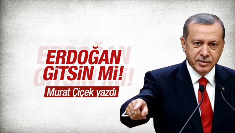 Murat Çiçek : Erdoğan gitsin mi?