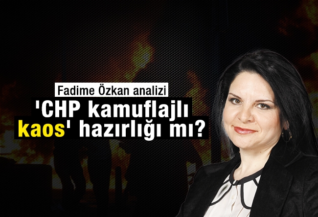 Fadime ÖZKAN : 'CHP kamuflajlı kaos' hazırlığı mı?