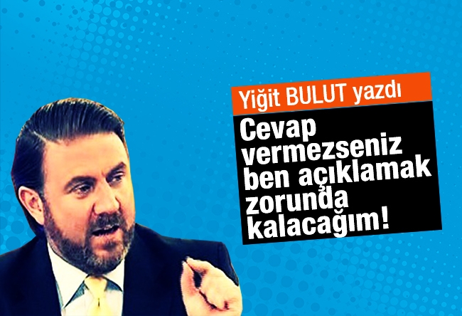 Yiğit BULUT : Cevap vermezseniz, ben açıklamak zorunda kalacağım!